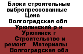 Блоки строительные (вибропрессованные) › Цена ­ 45 - Волгоградская обл., Урюпинский р-н, Урюпинск г. Строительство и ремонт » Материалы   . Волгоградская обл.